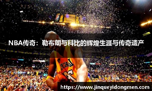 NBA传奇：勒布朗与科比的辉煌生涯与传奇遗产
